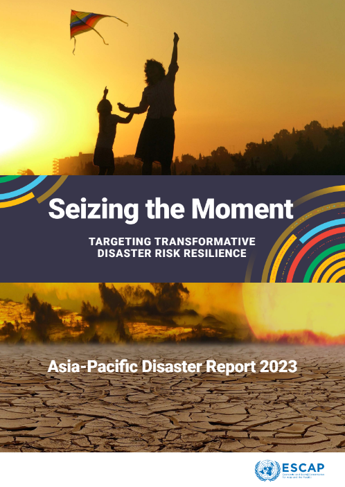 Seizing the Moment; Targeting Transformative Disaster Risk Resilience, Asia-Pacific Disaster Report 2023